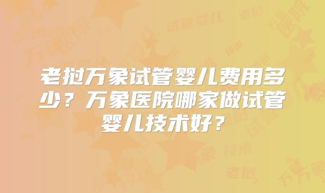 老挝万象试管婴儿费用多少？万象医院哪家做试管婴儿技术好？
