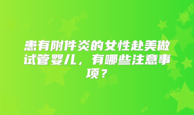 患有附件炎的女性赴美做试管婴儿,有哪些注意事项?