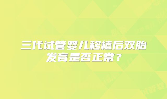 三代试管婴儿移植后双胎发育是否正常?