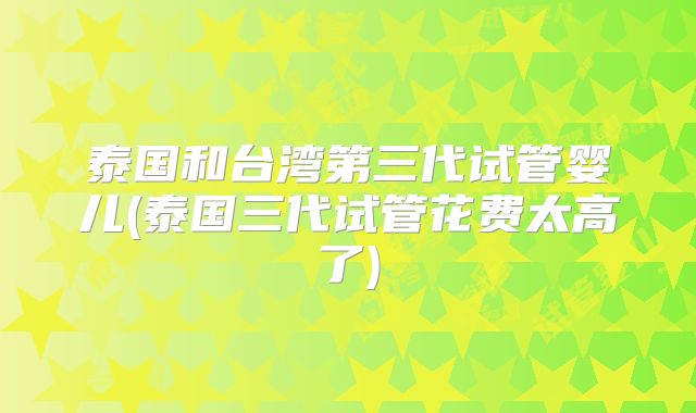 泰国和台湾第三代试管婴儿(泰国三代试管花费太高了)