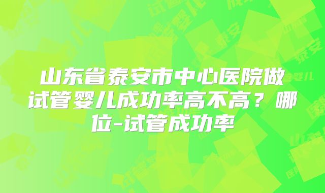 山东省泰安市中心医院做试管婴儿成功率高不高？哪位-试管成功率