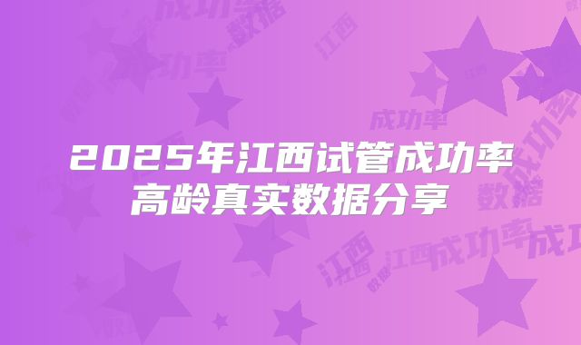 2025年江西试管成功率高龄真实数据分享