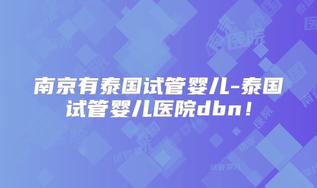 南京有泰国试管婴儿-泰国试管婴儿医院dbn！