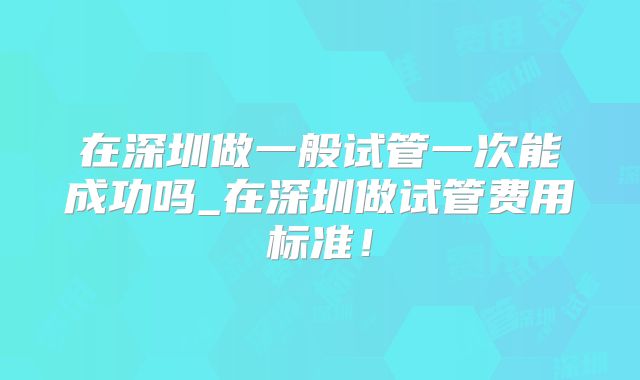 在深圳做一般试管一次能成功吗_在深圳做试管费用标准!
