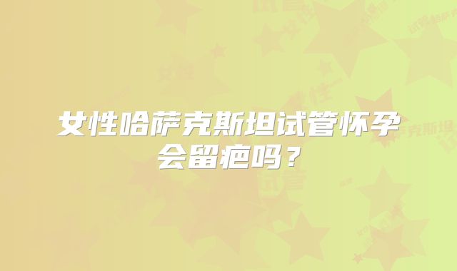 女性哈萨克斯坦试管怀孕会留疤吗?