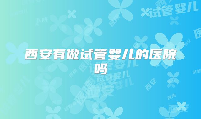 西安有做试管婴儿的医院吗
