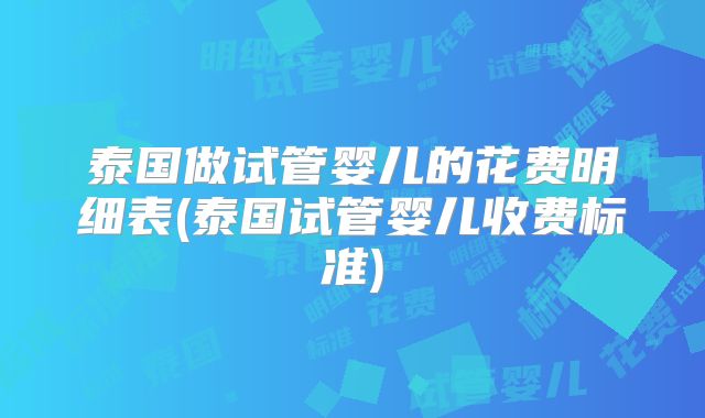 泰国做试管婴儿的花费明细表(泰国试管婴儿收费标准)