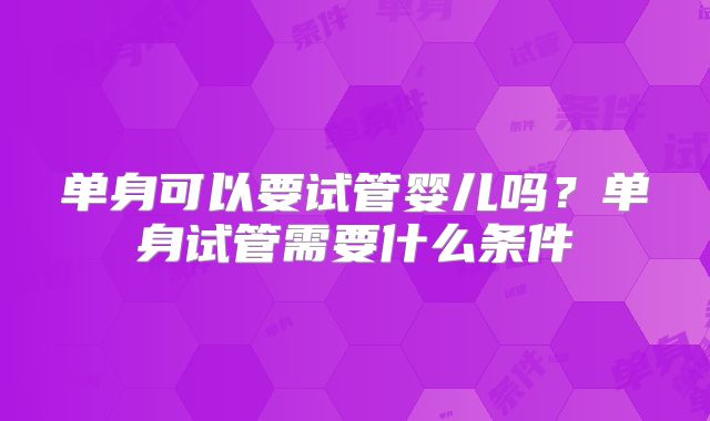 单身可以要试管婴儿吗?单身试管需要什么条件