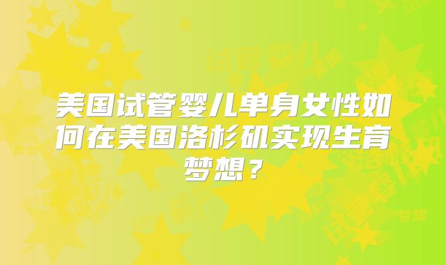 美国试管婴儿单身女性如何在美国洛杉矶实现生育梦想？