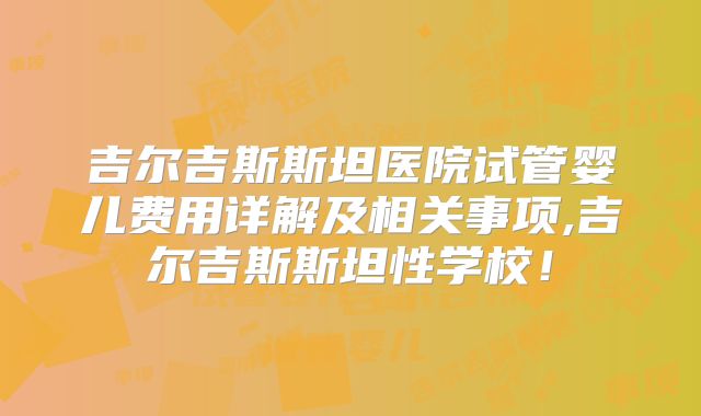 吉尔吉斯斯坦医院试管婴儿费用详解及相关事项,吉尔吉斯斯坦性学校！