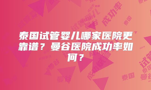 泰国试管婴儿哪家医院更靠谱？曼谷医院成功率如何？