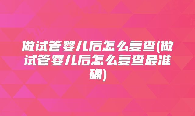 做试管婴儿后怎么复查(做试管婴儿后怎么复查最准确)