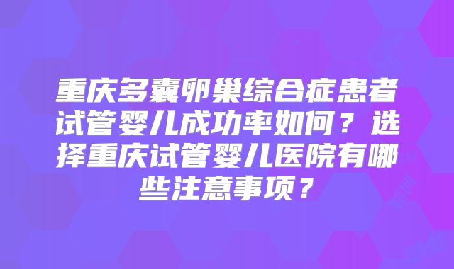重庆多囊卵巢综合症患者试管婴儿成功率如何?选择重庆试管婴儿医院有哪些注意事项?
