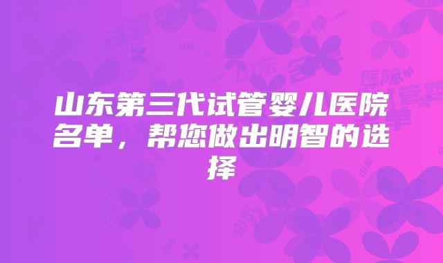 山东第三代试管婴儿医院名单,帮您做出明智的选择