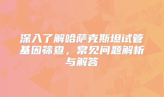 深入了解哈萨克斯坦试管基因筛查,常见问题解析与解答