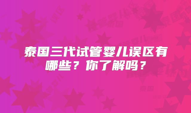 泰国三代试管婴儿误区有哪些?你了解吗?