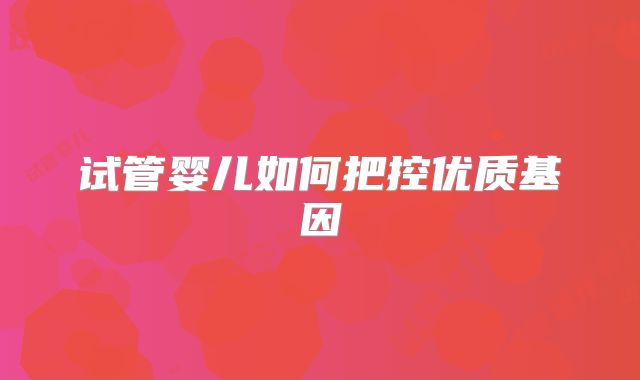 试管婴儿如何把控优质基因