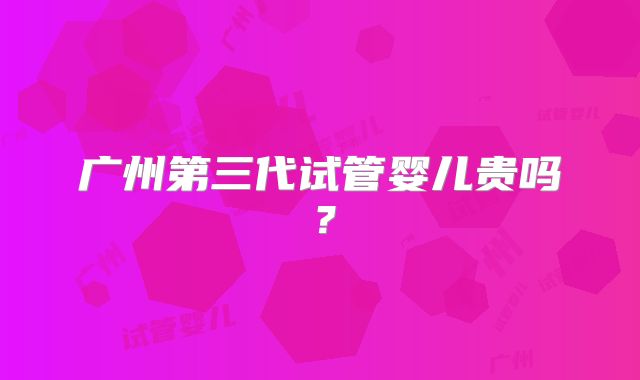广州第三代试管婴儿贵吗?