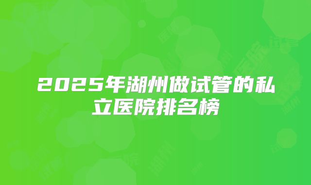 2025年湖州做试管的私立医院排名榜