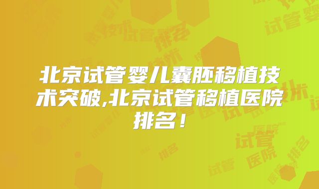 北京试管婴儿囊胚移植技术突破,北京试管移植医院排名!