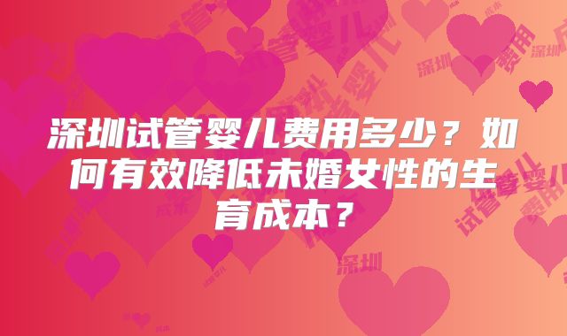 深圳试管婴儿费用多少？如何有效降低未婚女性的生育成本？