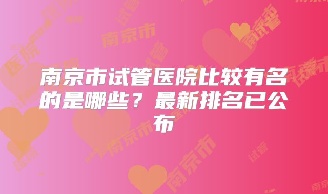 南京市试管医院比较有名的是哪些？最新排名已公布