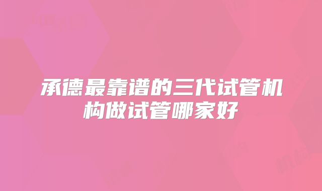 承德最靠谱的三代试管机构做试管哪家好