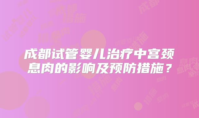 成都试管婴儿治疗中宫颈息肉的影响及预防措施?