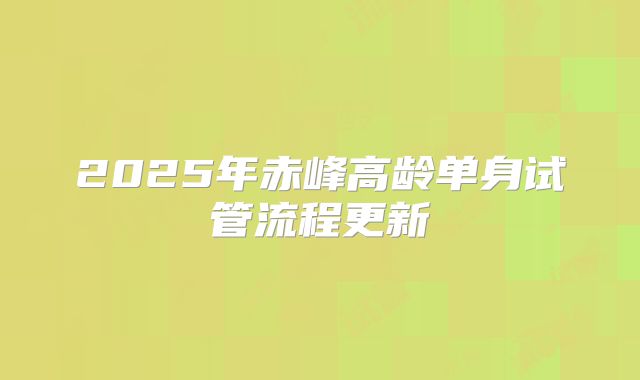 2025年赤峰高龄单身试管流程更新