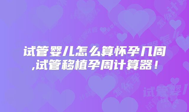 试管婴儿怎么算怀孕几周,试管移植孕周计算器！