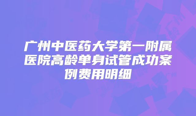 广州中医药大学第一附属医院高龄单身试管成功案例费用明细