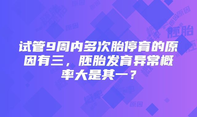 试管9周内多次胎停育的原因有三，胚胎发育异常概率大是其一？
