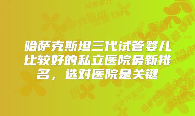 哈萨克斯坦三代试管婴儿比较好的私立医院最新排名,选对医院是关键
