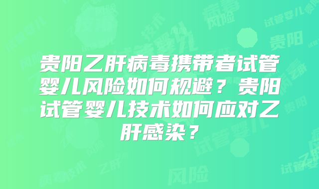 贵阳乙肝病毒携带者试管婴儿风险如何规避?贵阳试管婴儿技术如何应对乙肝感染?