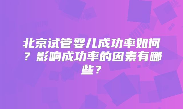 北京试管婴儿成功率如何?影响成功率的因素有哪些?