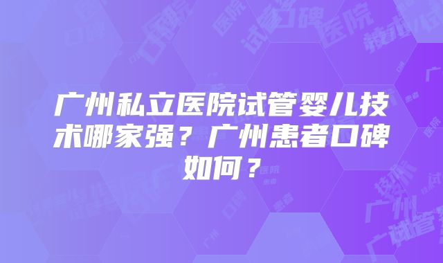 广州私立医院试管婴儿技术哪家强?广州患者口碑如何?