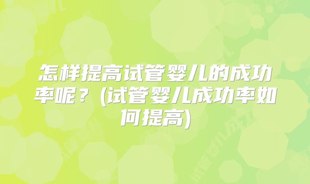 怎样提高试管婴儿的成功率呢?(试管婴儿成功率如何提高)
