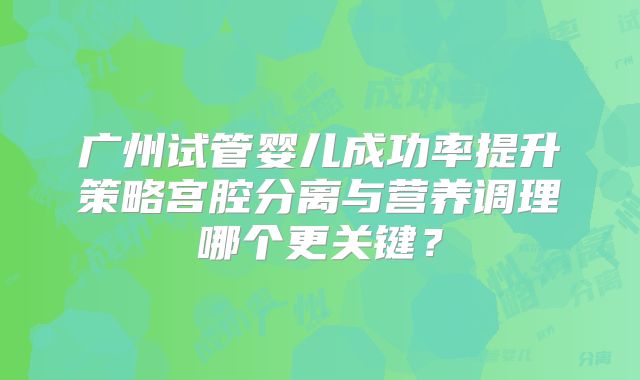 广州试管婴儿成功率提升策略宫腔分离与营养调理哪个更关键?