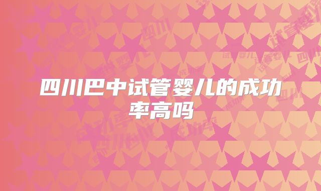 四川巴中试管婴儿的成功率高吗
