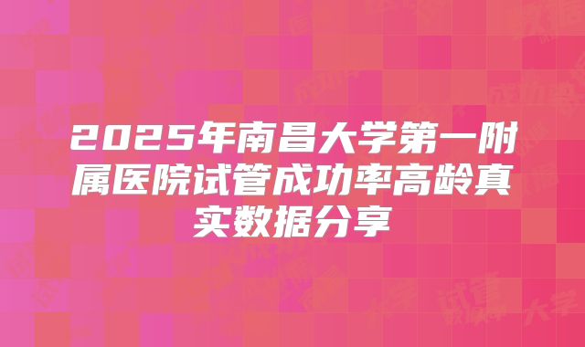 2025年南昌大学第一附属医院试管成功率高龄真实数据分享
