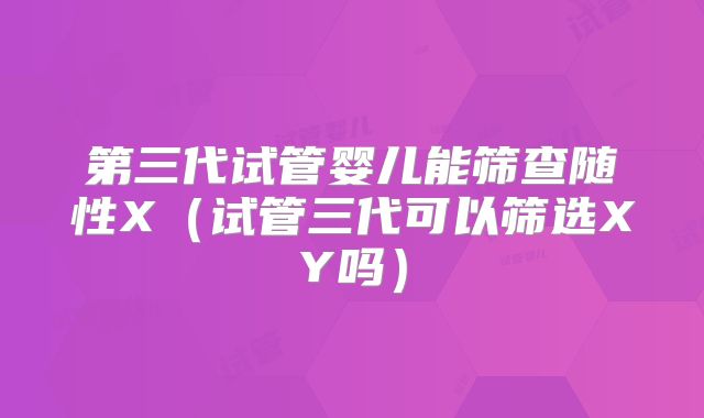第三代试管婴儿能筛查随性X(试管三代可以筛选XY吗)