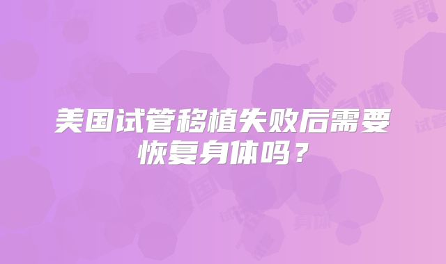 美国试管移植失败后需要恢复身体吗?