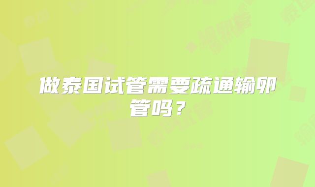 做泰国试管需要疏通输卵管吗?