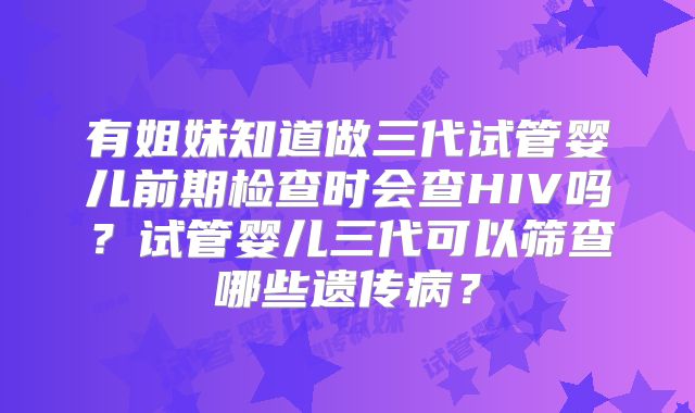 有姐妹知道做三代试管婴儿前期检查时会查HIV吗?试管婴儿三代可以筛查哪些遗传病?
