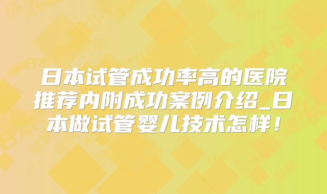 日本试管成功率高的医院推荐内附成功案例介绍_日本做试管婴儿技术怎样!