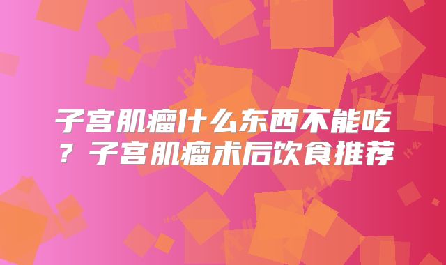 子宫肌瘤什么东西不能吃？子宫肌瘤术后饮食推荐