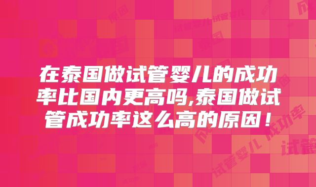 在泰国做试管婴儿的成功率比国内更高吗,泰国做试管成功率这么高的原因!