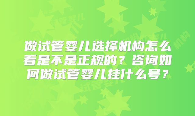做试管婴儿选择机构怎么看是不是正规的?咨询如何做试管婴儿挂什么号?