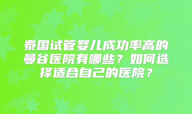 泰国试管婴儿成功率高的曼谷医院有哪些?如何选择适合自己的医院?