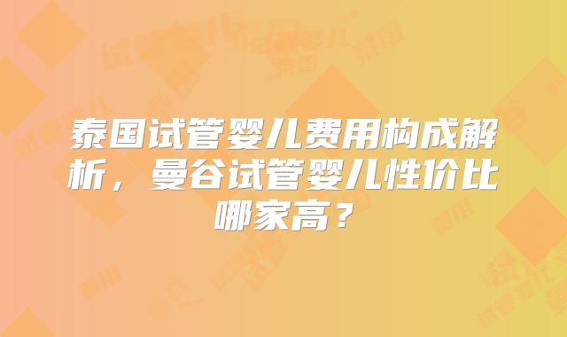 泰国试管婴儿费用构成解析，曼谷试管婴儿性价比哪家高？